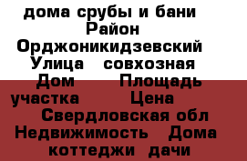 дома,срубы и бани  › Район ­ Орджоникидзевский  › Улица ­ совхозная › Дом ­ 2 › Площадь участка ­ 50 › Цена ­ 30 000 - Свердловская обл. Недвижимость » Дома, коттеджи, дачи продажа   . Свердловская обл.